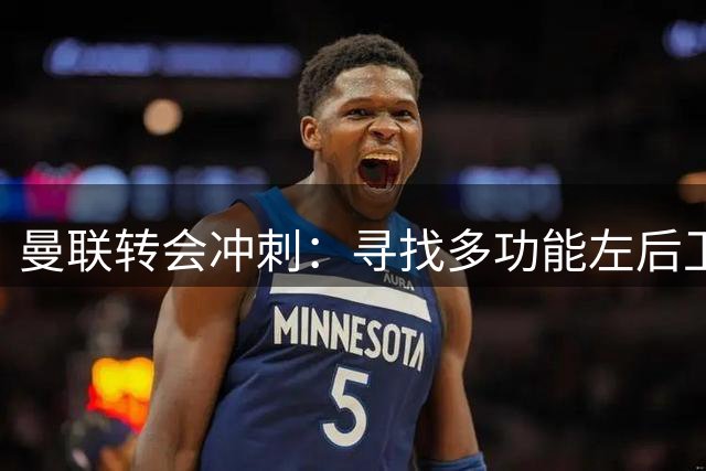 曼联转会冲刺：寻找多功能左后卫补强防线